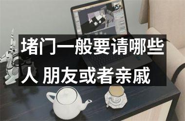 <h3>堵门一般要请哪些人 朋友或者亲戚