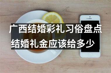 <h3>广西结婚彩礼习俗盘点 结婚礼金应该给多少