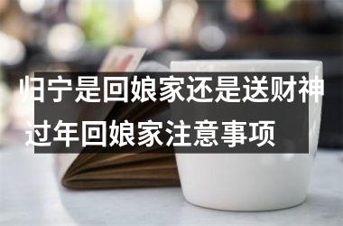 <h3>归宁是回娘家还是送财神 过年回娘家注意事项