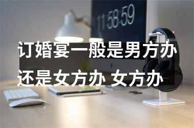 <h3>订婚宴一般是男方办还是女方办 女方办