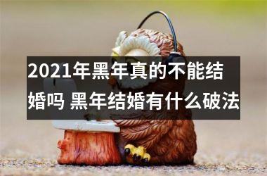 2025年黑年真的不能结婚吗 黑年结婚有什么破法
