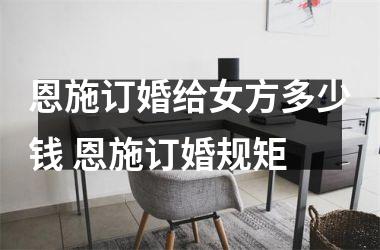 恩施订婚给女方多少钱 恩施订婚规矩