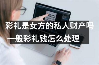 <h3>彩礼是女方的私人财产吗 一般彩礼钱怎么处理