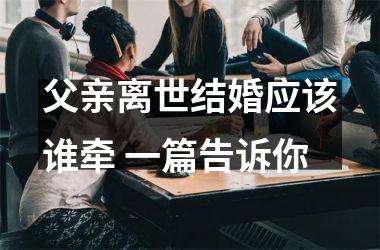 <h3>父亲离世结婚应该谁牵 一篇告诉你