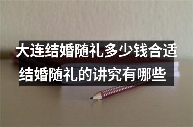 大连结婚随礼多少钱合适 结婚随礼的讲究有哪些