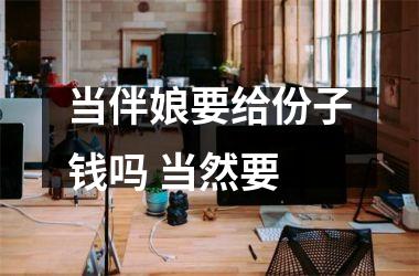 <h3>当伴娘要给份子钱吗 当然要