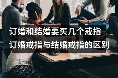 <h3>订婚和结婚要买几个戒指 订婚戒指与结婚戒指的区别