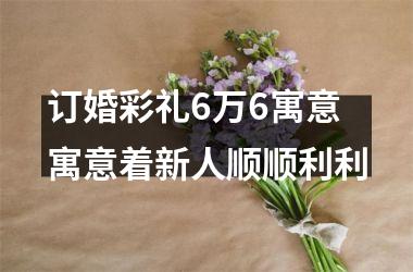 <h3>订婚彩礼6万6寓意 寓意着新人顺顺利利