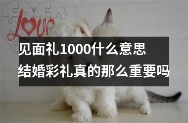 见面礼1000什么意思 结婚彩礼真的那么重要吗