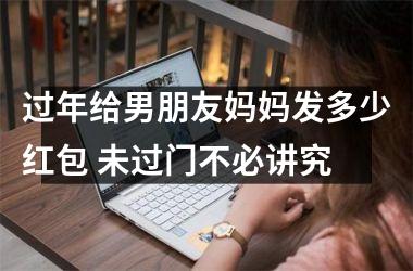 <h3>过年给男朋友妈妈发多少红包 未过门不必讲究