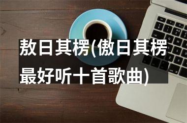 <h3>敖日其楞(傲日其楞好听十首歌曲)