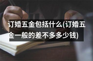 <h3>订婚五金包括什么(订婚五金一般的差不多多少钱)