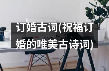 <h3>订婚古词(祝福订婚的唯美古诗词)