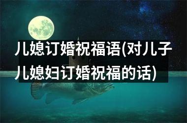 儿媳订婚祝福语(对儿子儿媳妇订婚祝福的话)