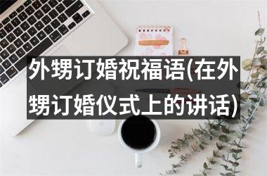 <h3>外甥订婚祝福语(在外甥订婚仪式上的讲话)
