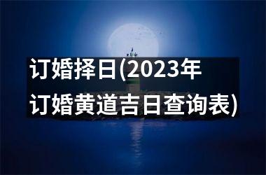 <h3>订婚择日(2025年订婚黄道吉日查询表)