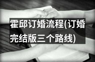 <h3>霍邱订婚流程(订婚完结版三个路线)