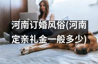 <h3>河南订婚风俗(河南定亲礼金一般多少)