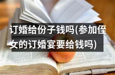 订婚给份子钱吗(参加侄女的订婚宴要给钱吗)