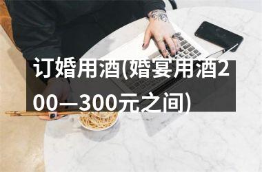 <h3>订婚用酒(婚宴用酒200—300元之间)