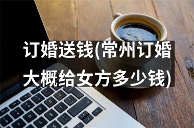 <h3>订婚送钱(常州订婚大概给女方多少钱)