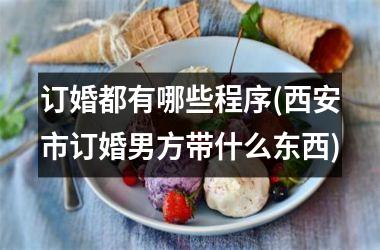 <h3>订婚都有哪些程序(西安市订婚男方带什么东西)