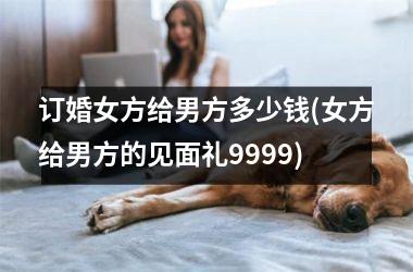 <h3>订婚女方给男方多少钱(女方给男方的见面礼9999)
