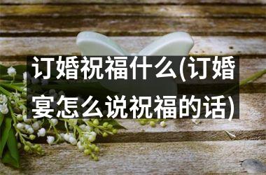 <h3>订婚祝福什么(订婚宴怎么说祝福的话)