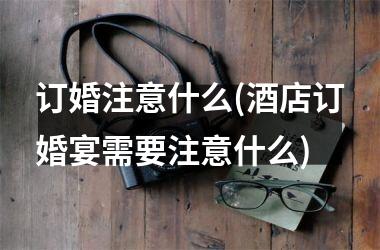 <h3>订婚注意什么(酒店订婚宴需要注意什么)
