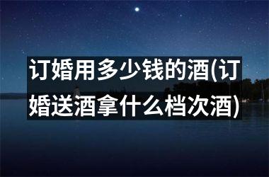 订婚用多少钱的酒(订婚送酒拿什么档次酒)