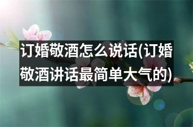 <h3>订婚敬酒怎么说话(订婚敬酒讲话简单大气的)