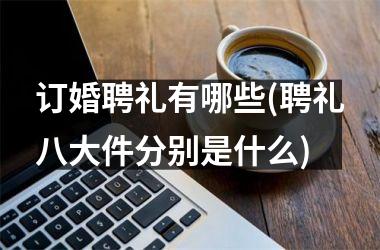 订婚聘礼有哪些(聘礼八大件分别是什么)