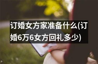 <h3>订婚女方家准备什么(订婚6万6女方回礼多少)