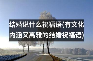 <h3>结婚说什么祝福语(有文化内涵又高雅的结婚祝福语)