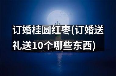 <h3>订婚桂圆红枣(订婚送礼送10个哪些东西)