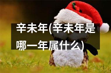 <h3>辛未年(辛未年是哪一年属什么)