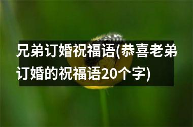 兄弟订婚祝福语(恭喜老弟订婚的祝福语20个字)