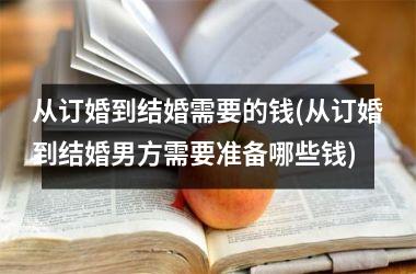 <h3>从订婚到结婚需要的钱(从订婚到结婚男方需要准备哪些钱)