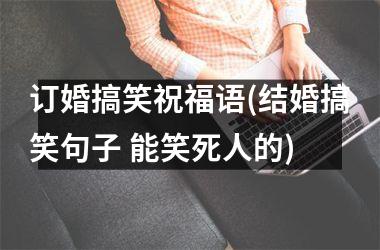 <h3>订婚搞笑祝福语(结婚搞笑句子 能笑死人的)