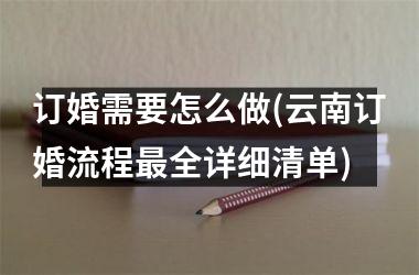 <h3>订婚需要怎么做(云南订婚流程全详细清单)