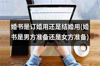 <h3>婚书是订婚用还是结婚用(婚书是男方准备还是女方准备)