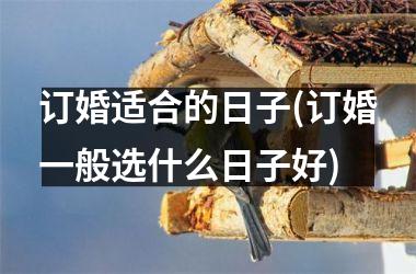 <h3>订婚适合的日子(订婚一般选什么日子好)