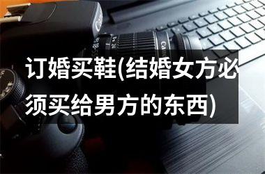 <h3>订婚买鞋(结婚女方必须买给男方的东西)