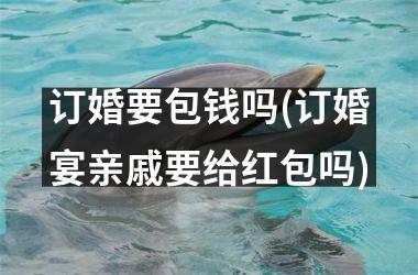 <h3>订婚要包钱吗(订婚宴亲戚要给红包吗)