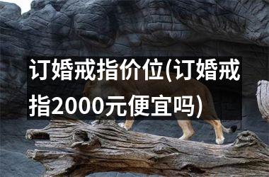 订婚戒指价位(订婚戒指2000元便宜吗)