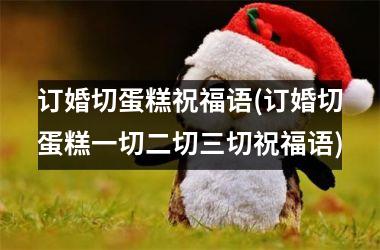 订婚切蛋糕祝福语(订婚切蛋糕一切二切三切祝福语)