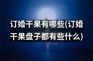 <h3>订婚干果有哪些(订婚干果盘子都有些什么)