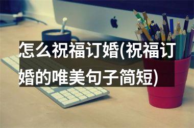 <h3>怎么祝福订婚(祝福订婚的唯美句子简短)