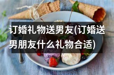 <h3>订婚礼物送男友(订婚送男朋友什么礼物合适)