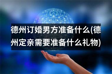 <h3>德州订婚男方准备什么(德州定亲需要准备什么礼物)